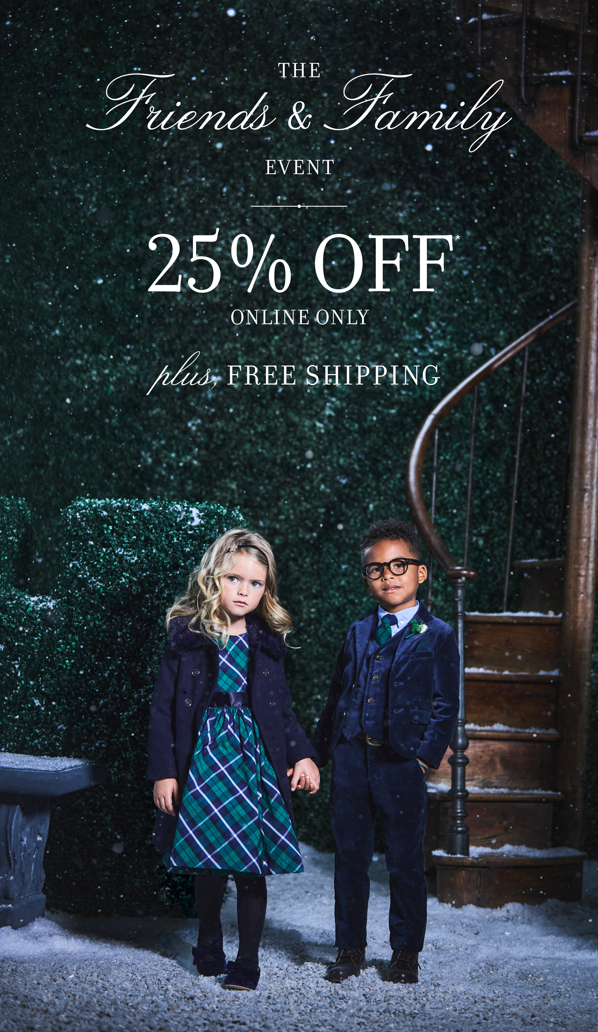 The Friends & Family Event 25% OFF ONLINE ONLY plus, FREE SHIPPING
