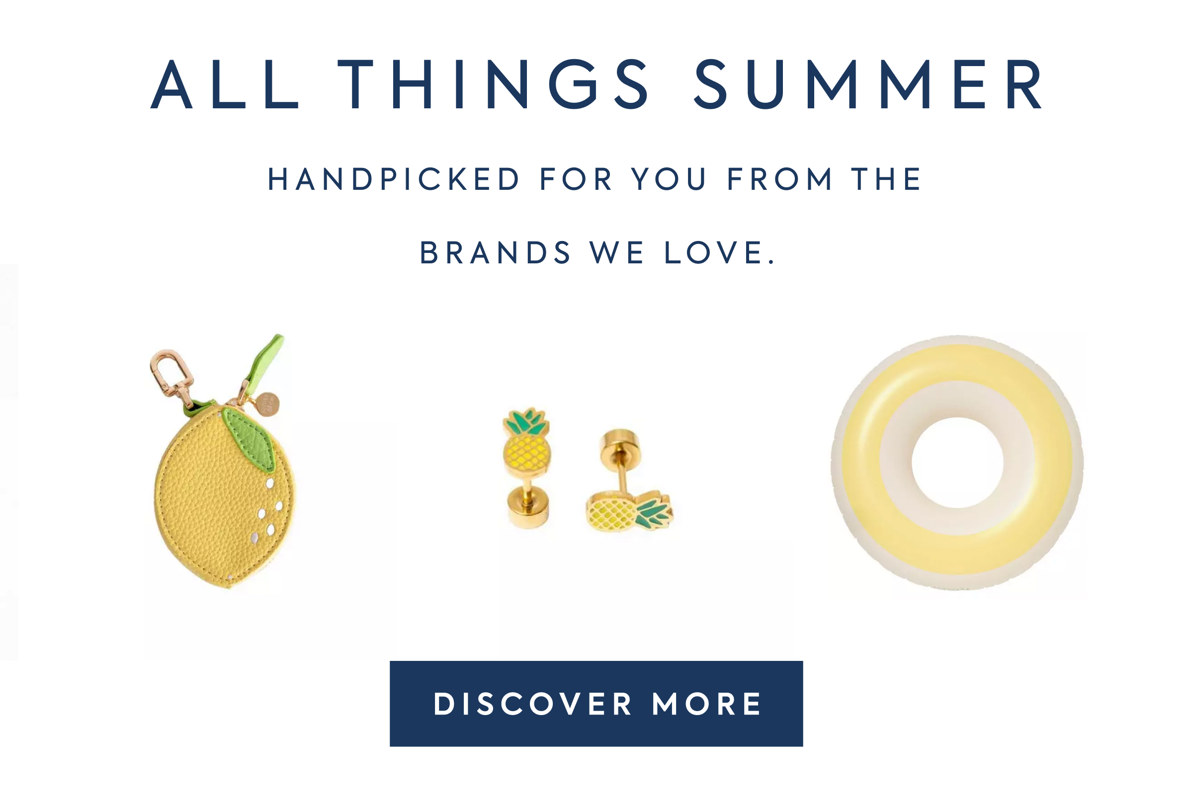 ALL THINGS SUMMER - HANDPICKED FOR YOU FROM THE BRANDS WE LOVE. - DISCOVER MORE