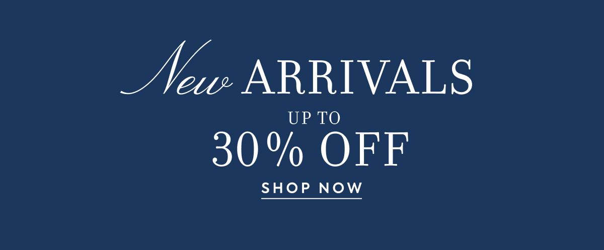 New ARRIVALS - UP TO - 30% OFF - SHOP NOW