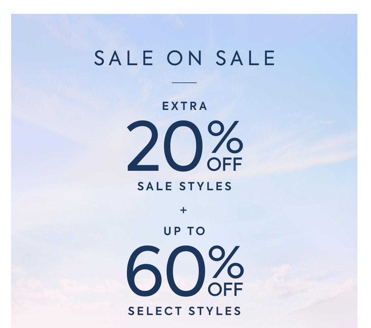 SALE ON SALE EXTRA 20% OFF SALE STYLES + UP TO 60% OFF SELECT STYLES