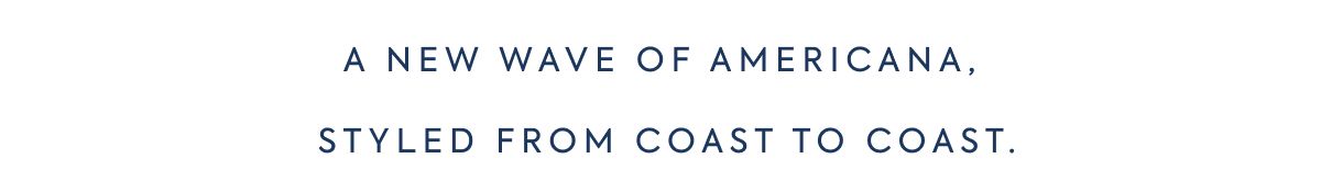 A NEW WAVE OF AMERICANA, STYLED FROM COAST TO COAST.