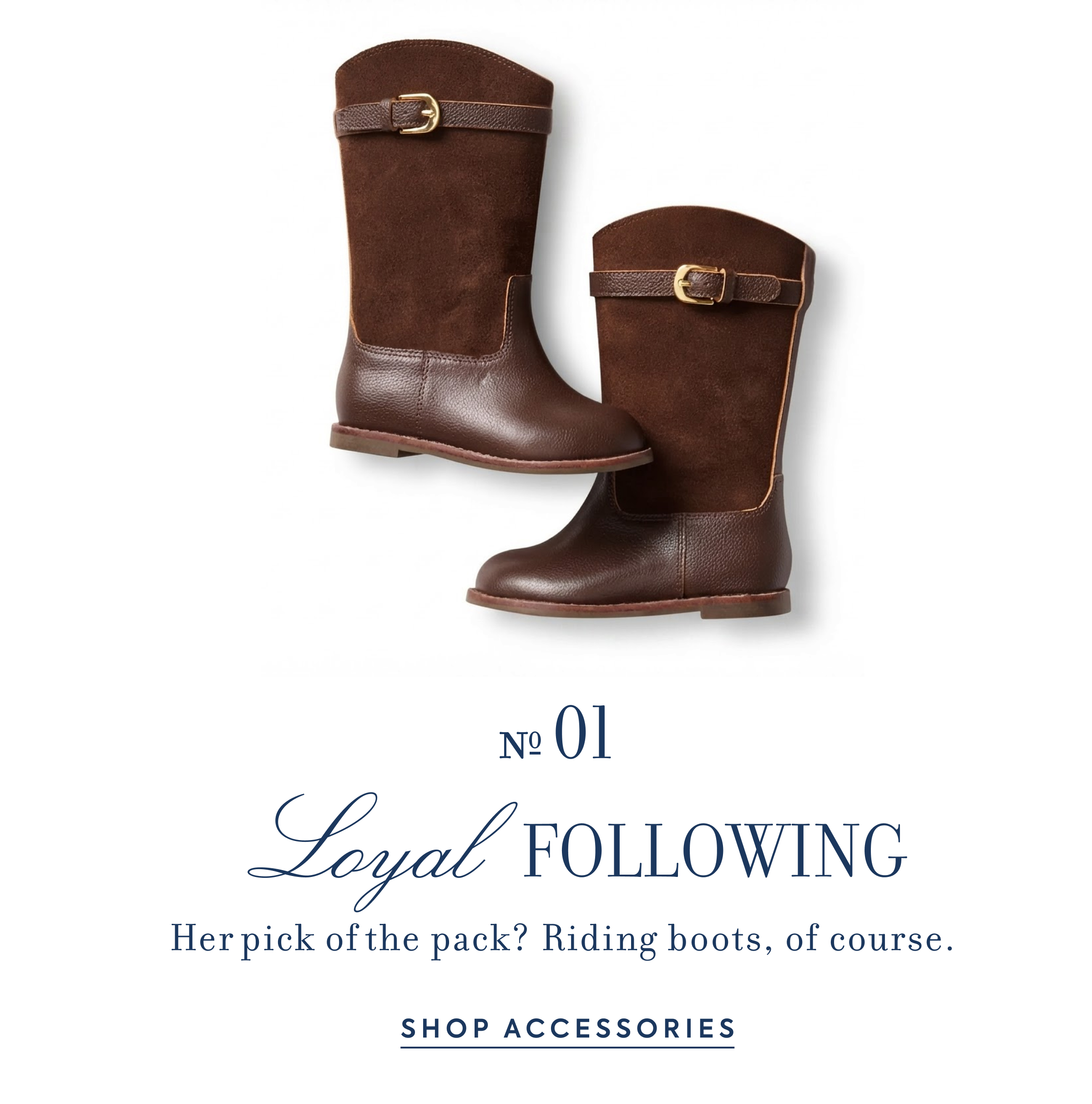 Nº 01 - Loyal FOLLOWING - Her pick of the pack? Riding boots, of course. - SHOP ACCESSORIES