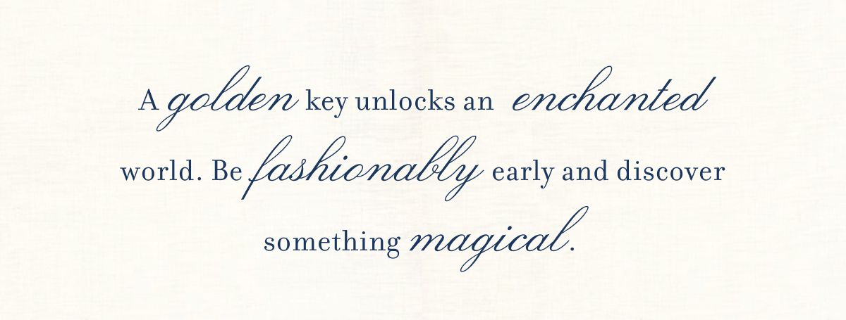 A golden key unlocks an enchanted world. Be fashionably early and discover something magical.