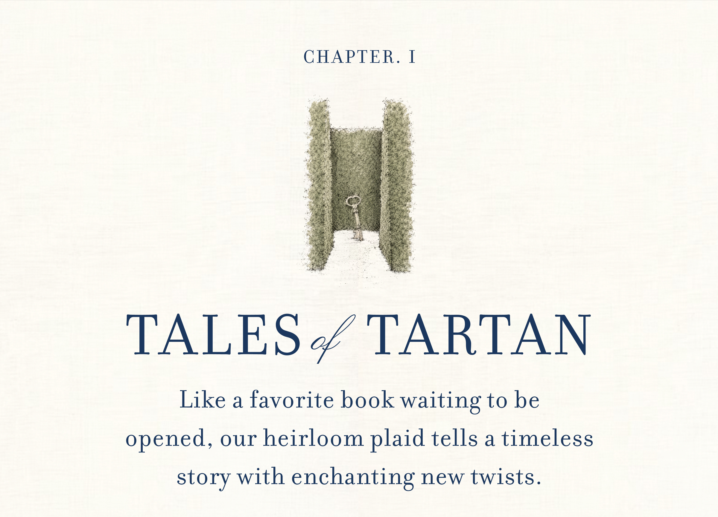 CHAPTER. I - TALES of TARTAN - Like a favorite book waiting to be opened, our heirloom plaid tells a timeless story with enchanting new twists.