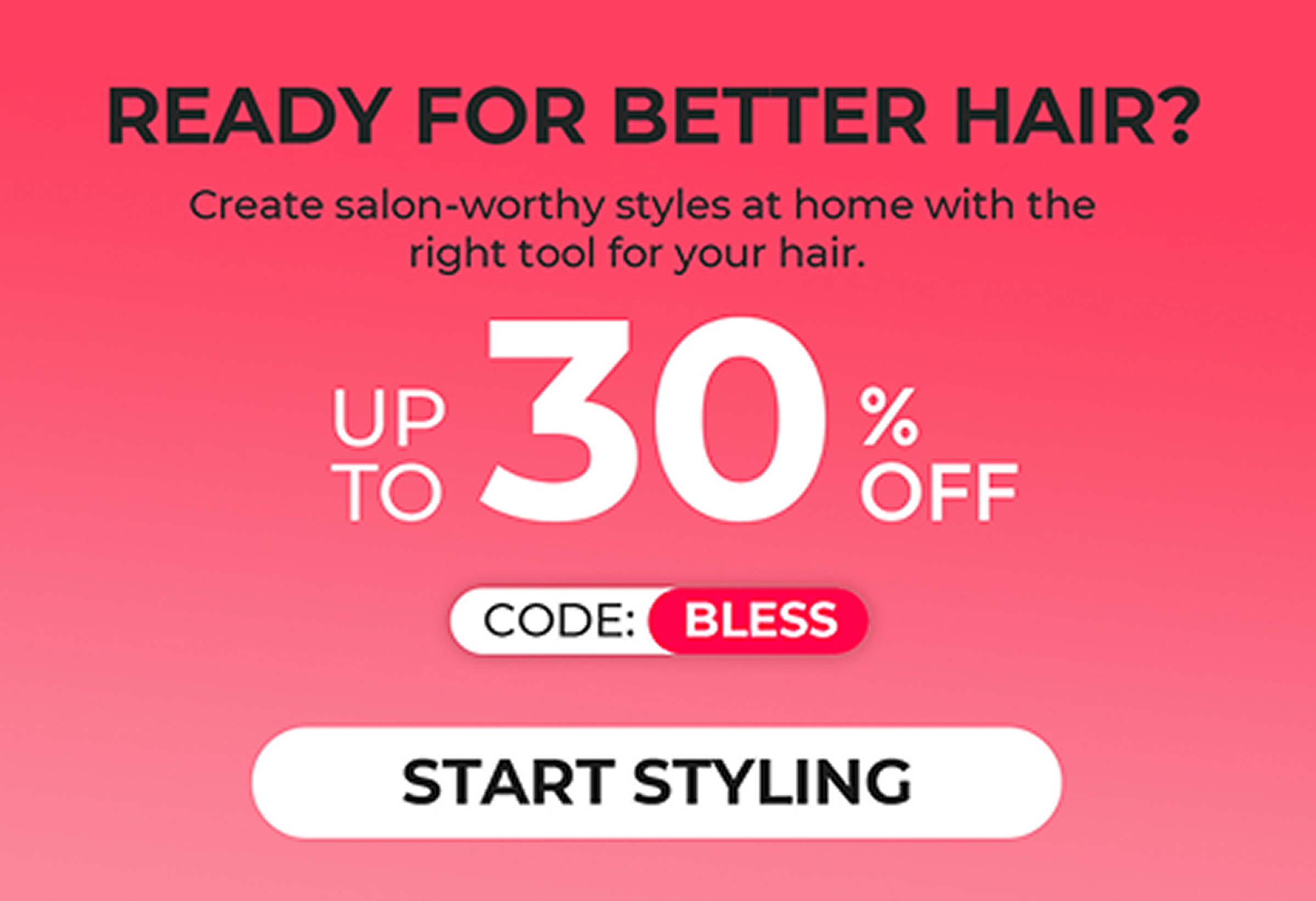 BUILT FOR EVERY HAIR TYPE. | UP TO 30% OFF WITH CODE BLESS