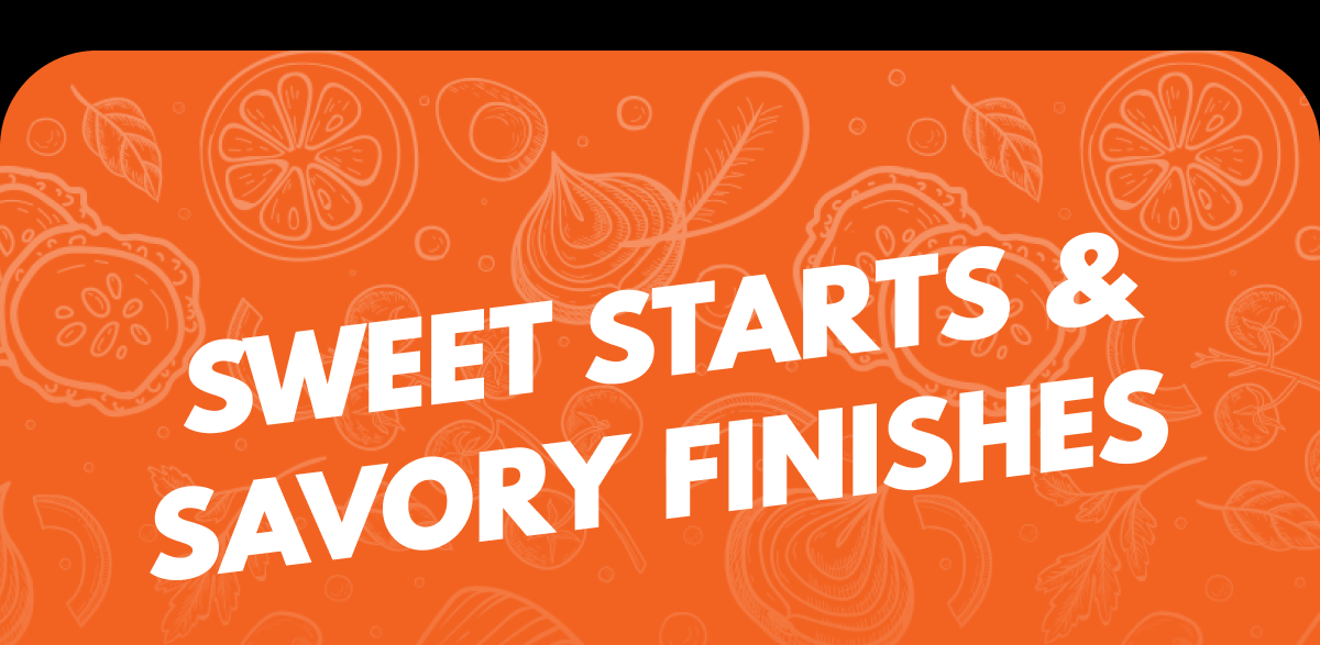 Sweet Starts & Savory Finishes