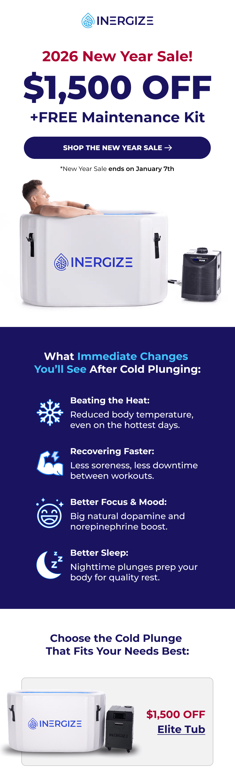 2026 New Year Sale! $1,500 off + free Maintenance Kit. What Immediate Changes  You'll See After Cold Plunging: Beating the Heat: Reduced body temperature, even on the hottest days. Recovering Faster: Less soreness, less downtime between workouts. Better Focus & Mood: Big natural dopamine and norepinephrine boost. Better Sleep: Nighttime plunges prep your body for quality rest. Choose the Cold Plunge  That Fits Your Needs Best: Elite Tub