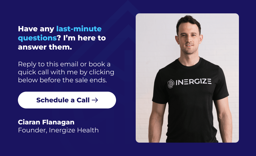 Have any last-minute questions? I'm here to answer them. Reply to this email or book a quick call with me by clicking below before the sale ends. Schedule a Call Ciaran Flanagan Founder, Inergize Health