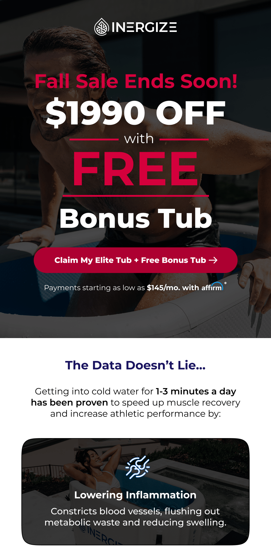 Fall Sale ends soon. Get $1,990 off with a free bonus tub. The Data Doesn't Lie… Getting into cold water for 1-3 minutes a day has been proven to speed up muscle recovery and increase athletic performance by: Lowering Inflammation Constricts blood vessels, flushing out metabolic waste and reducing swelling.