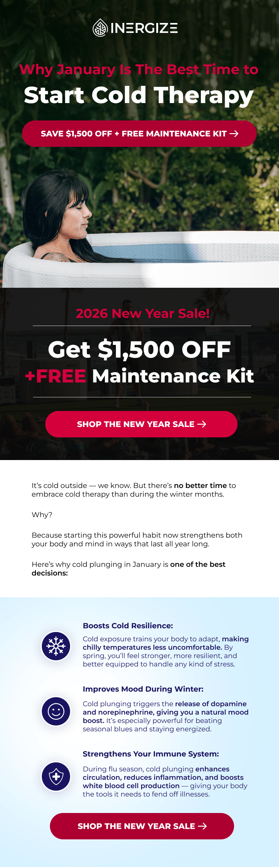 Why January Is The Best Time to Start Cold Therapy.  It's cold outside — we know. But there's no better time to embrace cold therapy than during the winter months.   Why?   Because starting this powerful habit now strengthens both your body and mind in ways that last all year long.  Here's why cold plunging in January is one of the best decisions: Cold exposure trains your body to adapt, making chilly temperatures less uncomfortable. By spring, you'll feel stronger, more resilient, and better equipped to handle any kind of stress. Improves Mood During Winter: Cold plunging triggers the release of dopamine and norepinephrine, giving you a natural mood boost. It's especially powerful for beating seasonal blues and staying energized. Strengthens Your Immune System: During flu season, cold plunging enhances circulation, reduces inflammation, and boosts white blood cell production — giving your body the tools it needs to fend off illnesses.  Boosts Cold Resilience: Cold exposure trains your body to adapt, making chilly temperatures less uncomfortable. By spring, you'll feel stronger, more resilient, and better equipped to handle any kind of stress. Improves Mood During Winter: Cold plunging triggers the release of dopamine and norepinephrine, giving you a natural mood boost. It's especially powerful for beating seasonal blues and staying energized. Strengthens Your Immune System: During flu season, cold plunging enhances circulation, reduces inflammation, and boosts white blood cell production — giving your body the tools it needs to fend off illnesses.