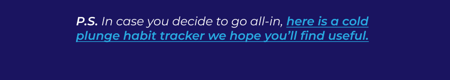 P.S. In case you decide to go all-in, here is a cold plunge habit tracker we hope you'll find useful.