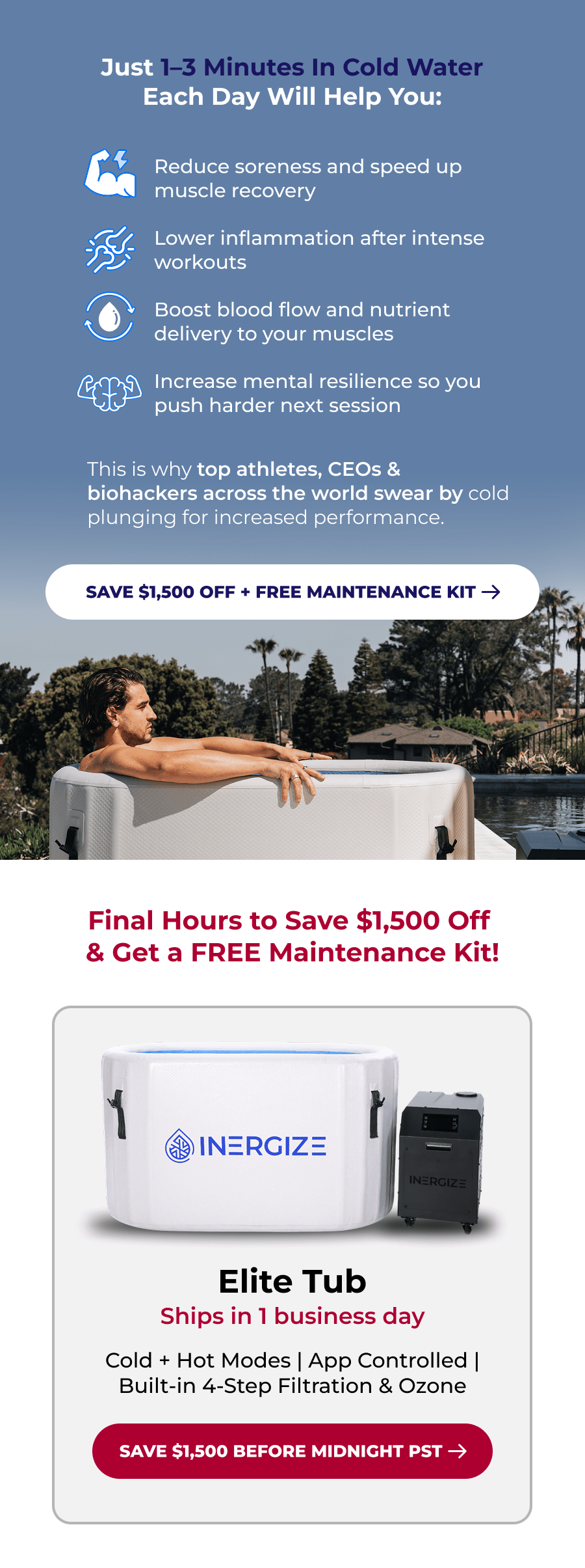 Just 1–3 Minutes In Cold Water Each Day Will Help You: Reduce soreness and speed up muscle recovery Lower inflammation after intense workouts Boost blood flow and nutrient delivery to your muscles Increase mental resilience so you push harder next session This is why top athletes, CEOs & biohackers across the world swear by cold plunging for increased performance. Final Hours to Save $1,500 Off  & Get a FREE Maintenance Kit! Elite Tub Ships in 1 business day Cold + Hot Modes | App Controlled | Built-in 4-Step Filtration & Ozone