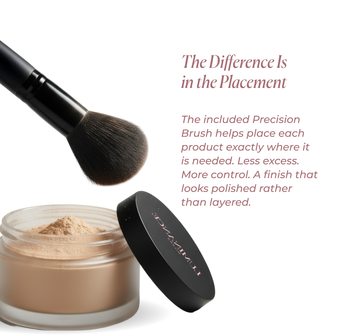 The Difference Is in the Placement The included Precision Brush helps place each product exactly where it is needed. Less excess. A finish that looks polished rather than layered.