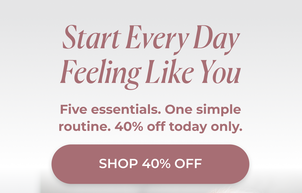 Start Every Day Feeling Like You Five essentials. One simple routine. 40 Percent discounted today only.  >> SHOP 40 percent discounted <<