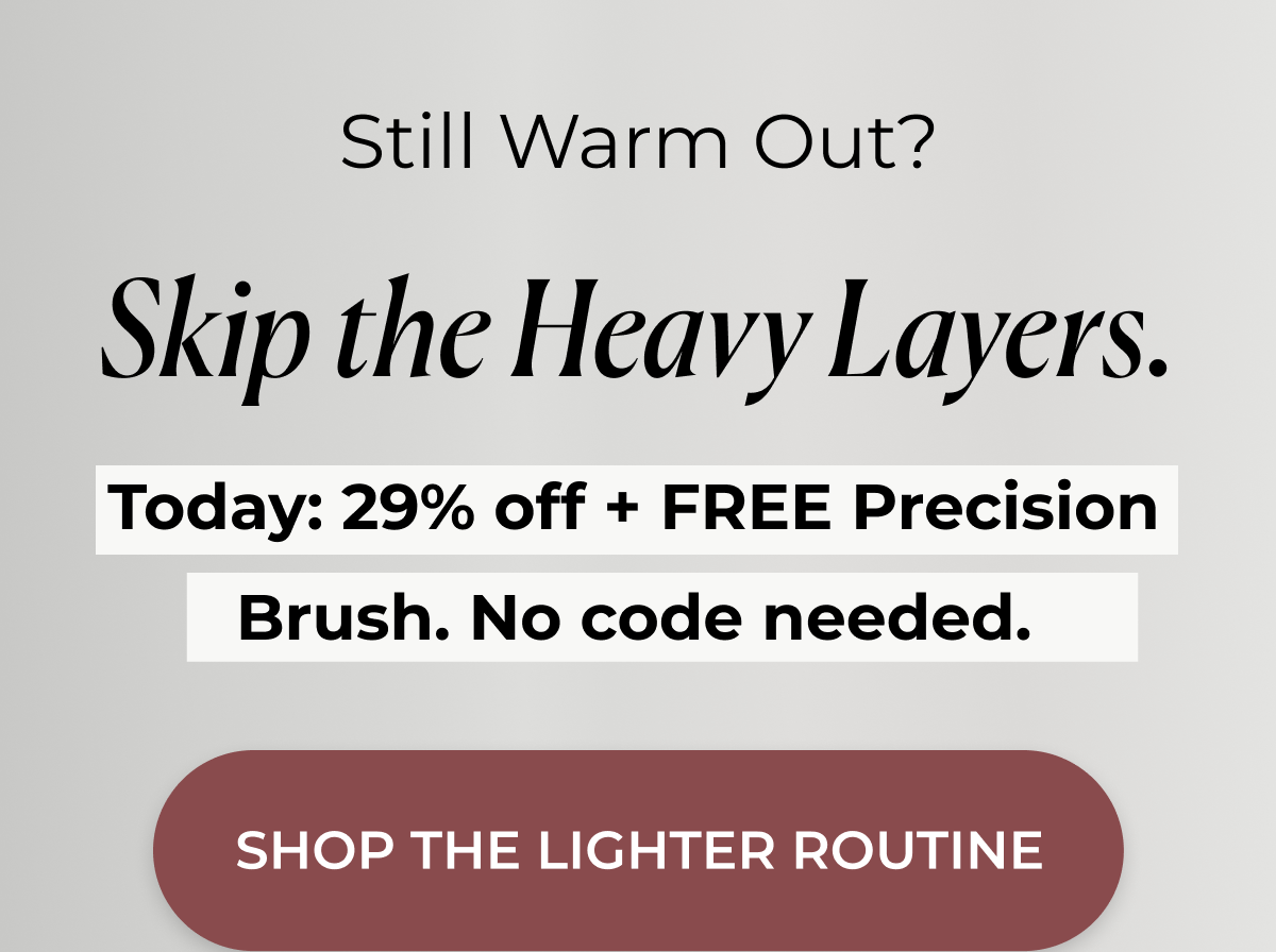Still Warm Out? Skip the Heavy Layers. No code needed.   SHOP THE LIGHTER ROUTINE