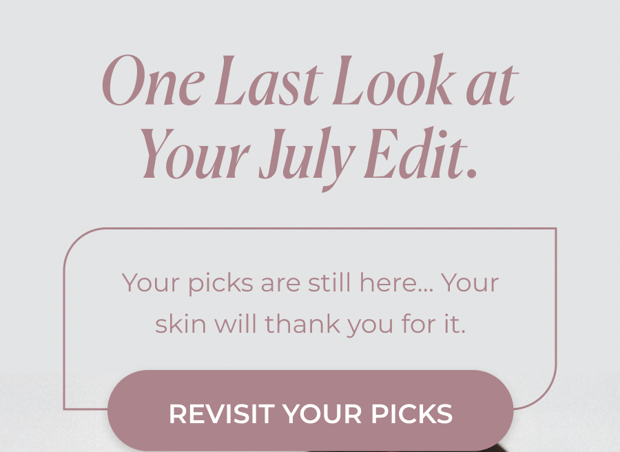 One Last Look at Your July Edit. >>REVISIT YOUR PICKS<<