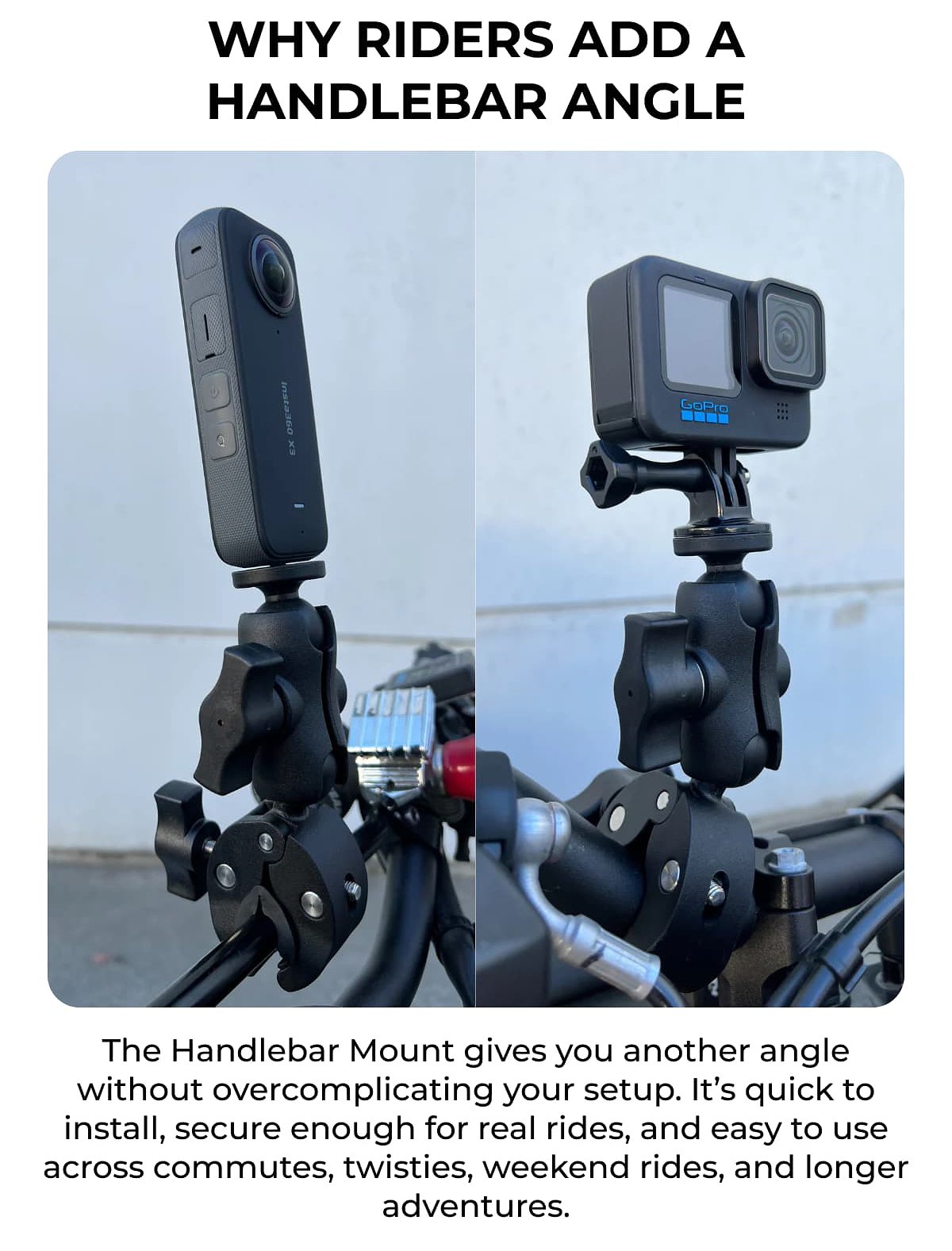 Why riders add a handlebar angle The Handlebar Mount gives you another angle without overcomplicating your setup.