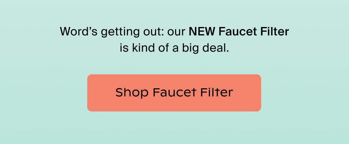 Word's getting out: our NEW Faucet Filter is kind of a big deal. | Shop Faucet Filter