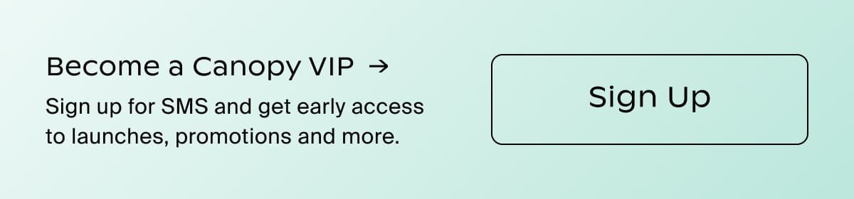 Become a Canopy VIP →| Sign up for SMS and get early access to launches, promotions and more. | Sign Up