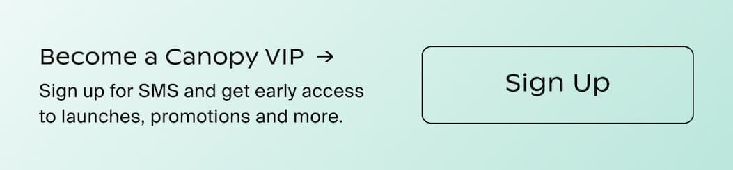 Become a Canopy VIP →| Sign up for SMS and get early access to launches, promotions and more. | Sign Up