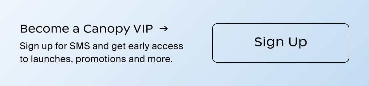 Become a Canopy VIP → | Sign up for SMS and get early access to launches, promotions and more. | Sign Up
