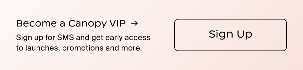 Become a Canopy VIP →| Sign up for SMS and get early access to launches, promotions and more. | Sign Up