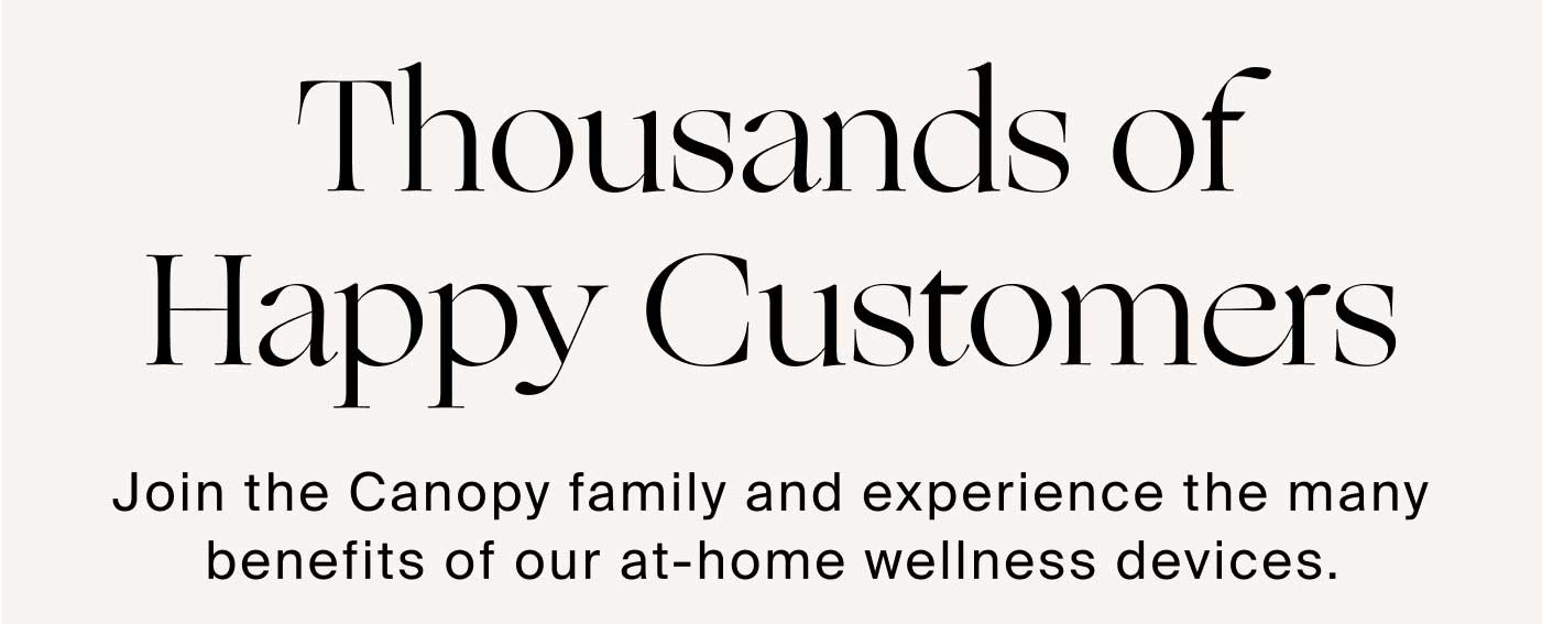 Thousands of Happy Customers Join the Canopy family and experience the many benefits of our at-home wellness devices.