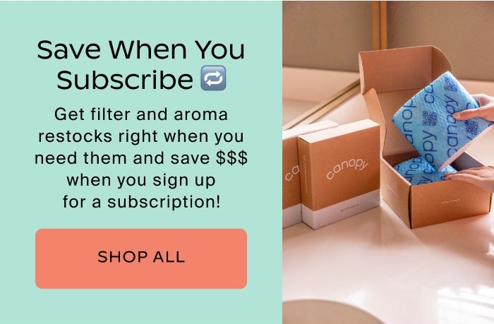 Get filter and aroma restocks right when you need and save $$$ too when you sign up for them a subscription. Shop All