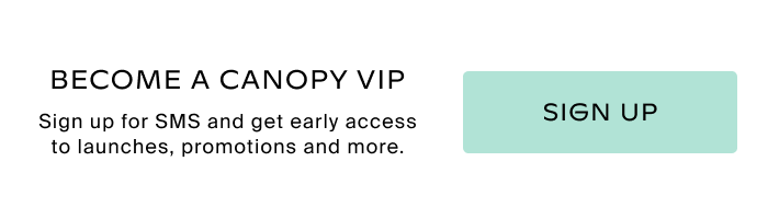 BECOME A CANOPY VIP | Sign up for SMS and get early access to launches, promotions and more.