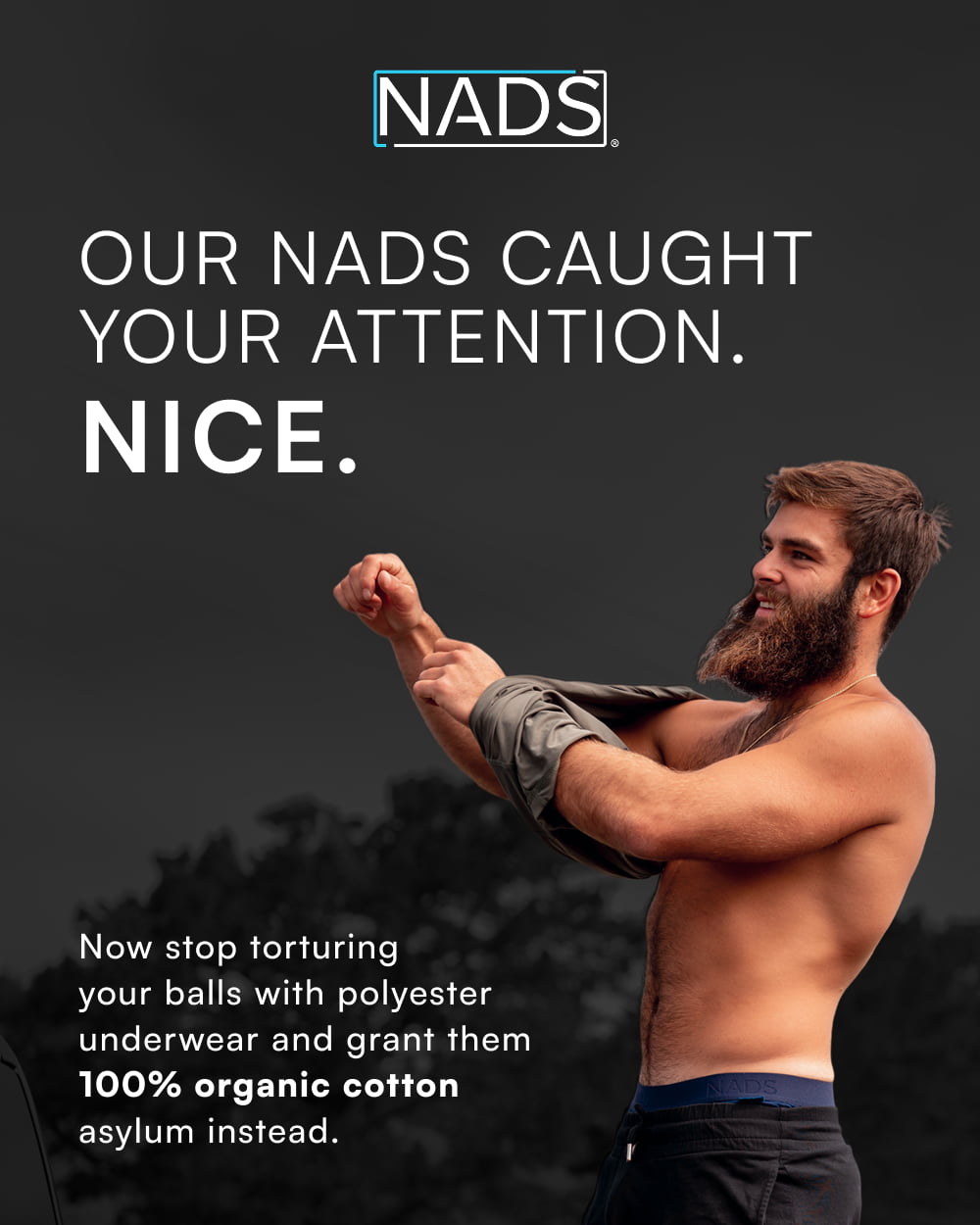OUR NADS CAUGHT YOUR ATTENTION. NICE. Now stop torturing  your balls with polyester  underwear and grant them  100% organic cotton  asylum instead.