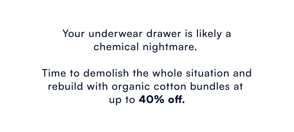 Your underwear drawer is likely a toxic chemical nightmare.   Time to demolish the whole situation and rebuild with organic cotton bundles at up to 40% off.