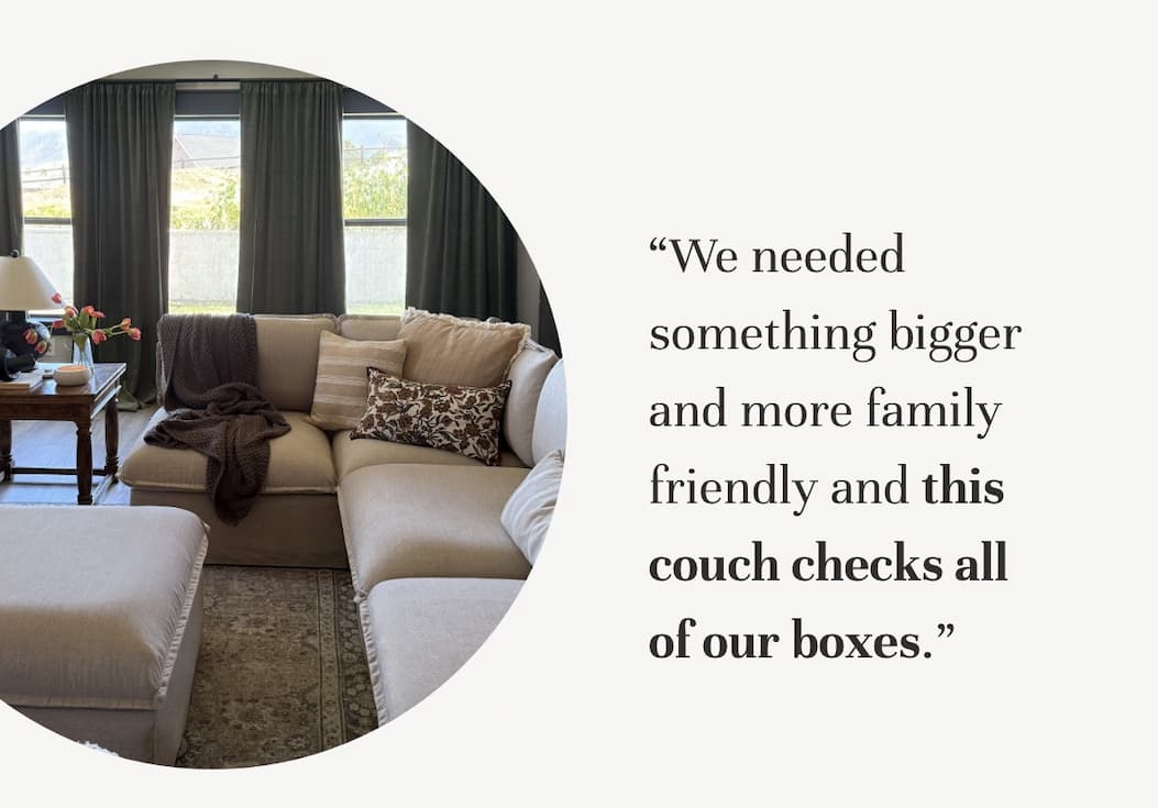 “We needed something bigger and more family friendly and this couch checks all of our boxes.” 