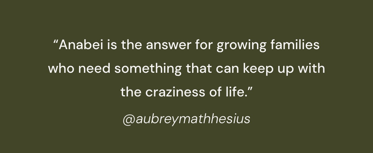 “Anabei is the answer for growing families who need something that can keep up with the craziness of life”