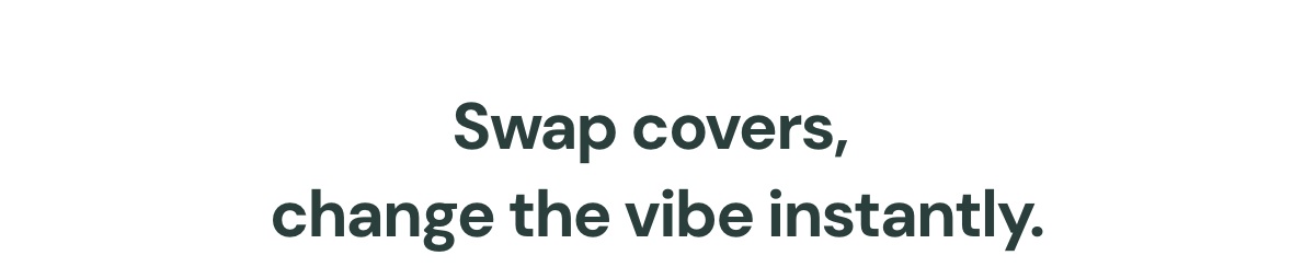 Swap covers, change the vibe instantly.