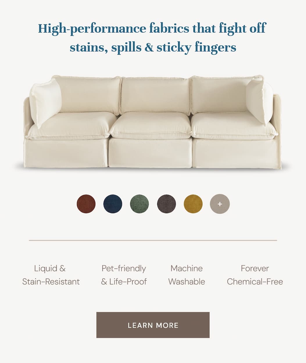 High-performance fabrics that fight off  stains, spills & sticky fingers!