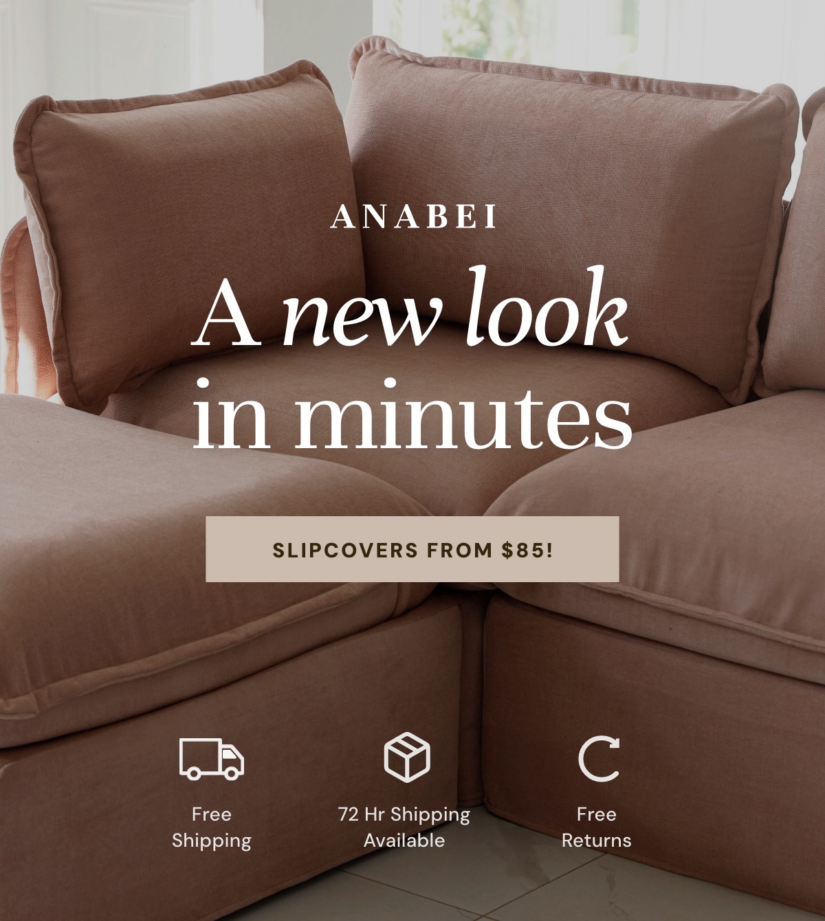 A new look in minutes. Slipcovers from $85!