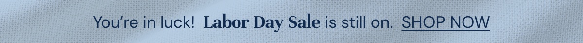 You're in luck! Labor Day sale is still on. Shop Now