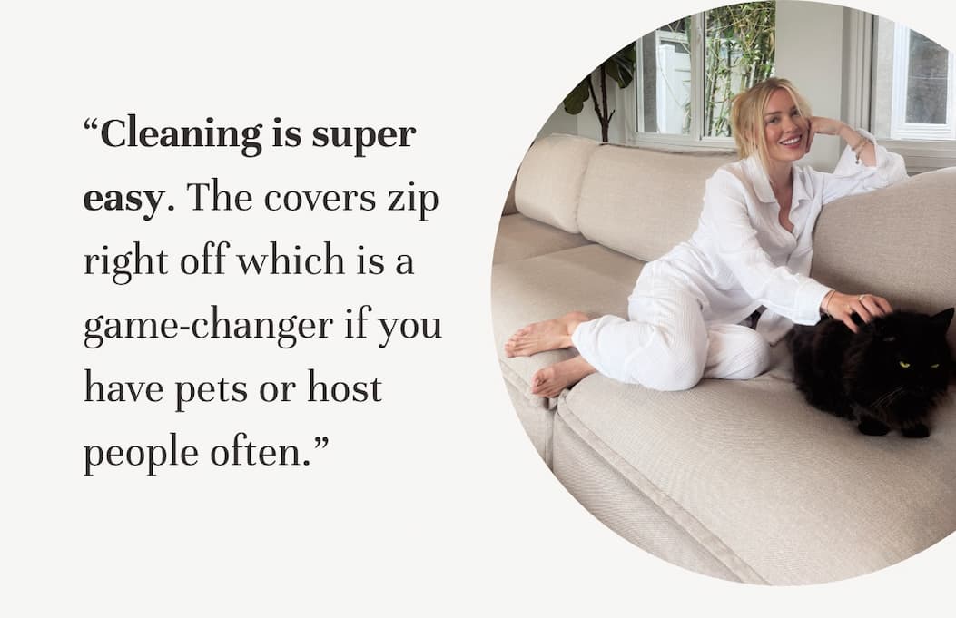 “Cleaning is super easy. The covers zip right off which is a game-changer if you have pets or host people often.”