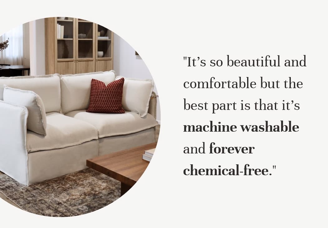“It's so beautiful and comfortable but the best part is that it’s machine washable and forever chemical-free."