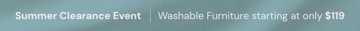 Summer Clearance Event - Washable Furniture starting at only $119