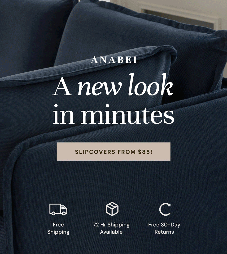 A new look in minutes. Slipcovers from $85!