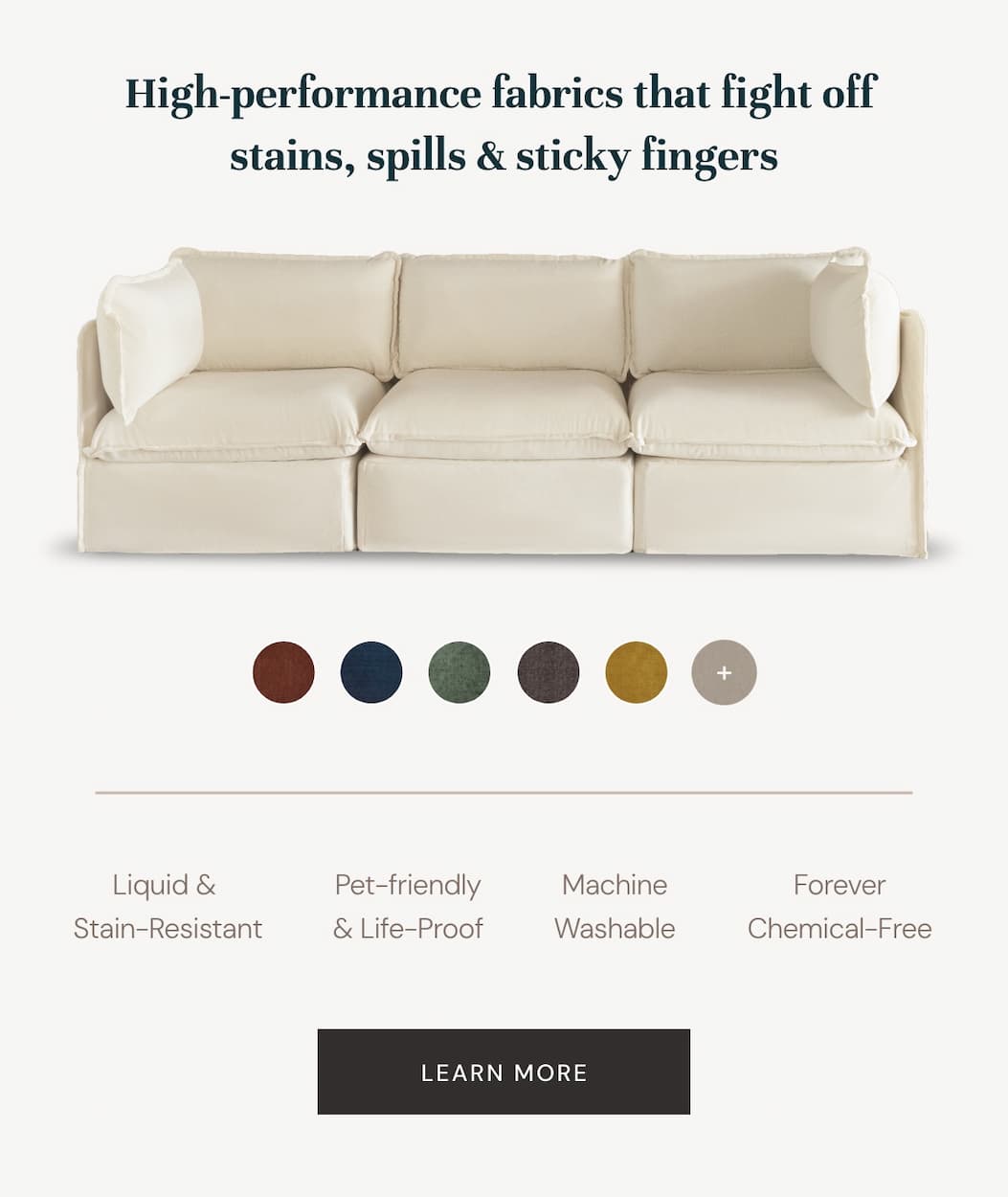 High-performance fabrics that fight off  stains, spills & sticky fingers!