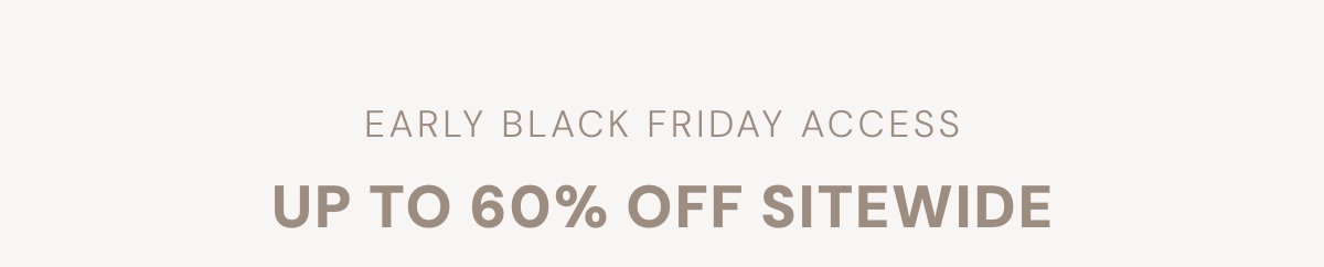 EARLY BLACK FRIDAY ACCESS: UP TO 60% OFF SITEWIDE