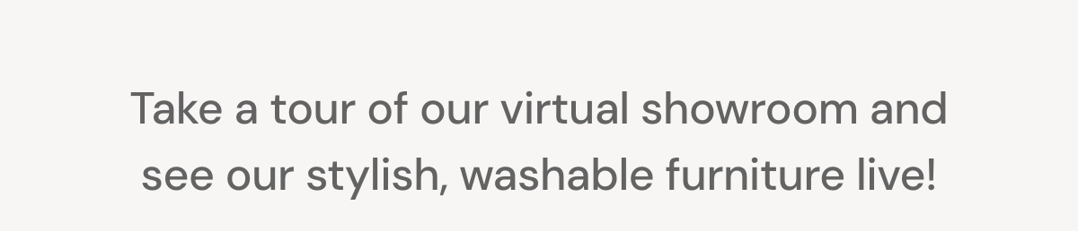 See our stylish, washable furniture live!