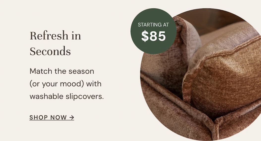 Washable Slipcovers starting at $85