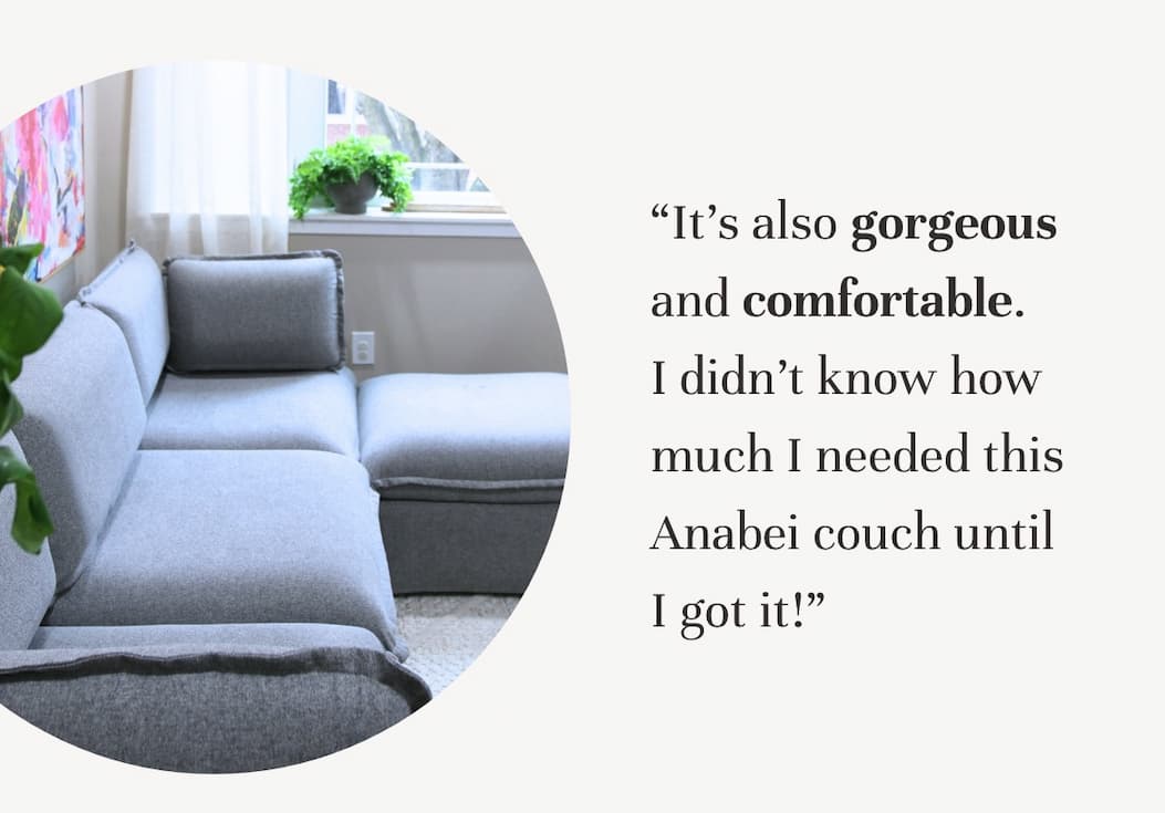 "It’s also gorgeous and comfortable. I didn’t know how much I needed this Anabei couch until I got it!"