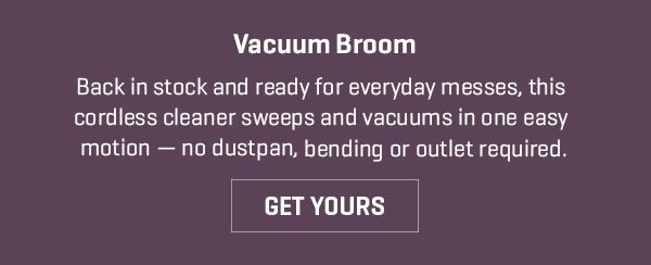 Upgrade your cleaning game! Be ready for everyday messes with our Vacuum Broom and get 25% off when you shop today.