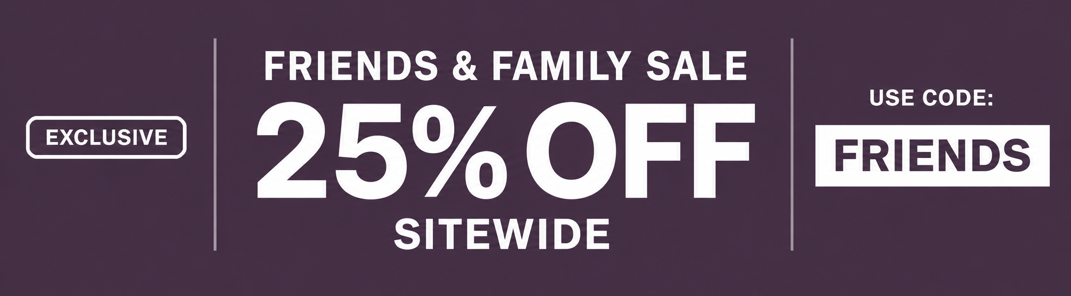 Friends & Family Sale Exclusive! Take 25% off sitewide