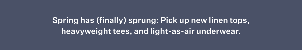 Spring has (finally) sprung: Pick up new linen tops, heavyweight tees, and light-as-air underwear.