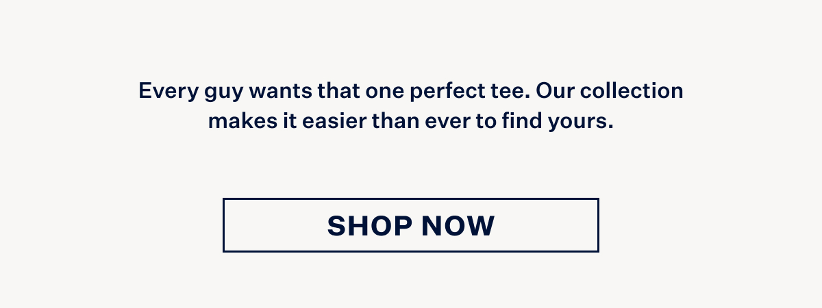 "Every guy wants that one perfect tee. Our collection makes it easier than ever to find yours. With Shop Now button